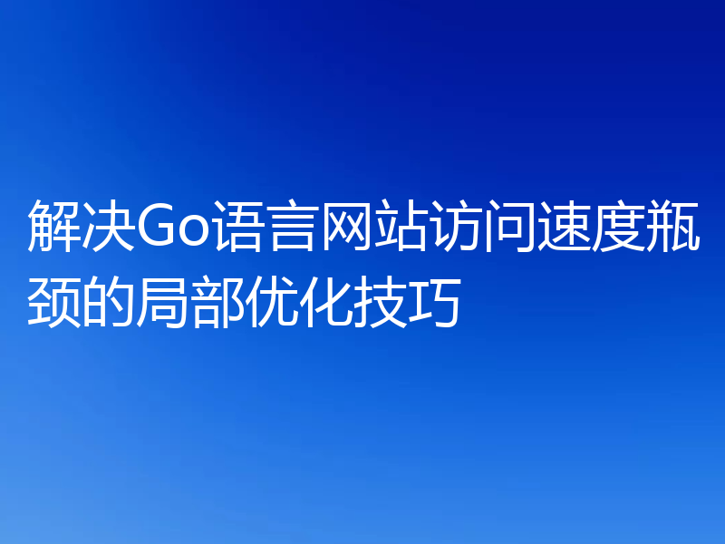解决Go语言网站访问速度瓶颈的局部优化技巧