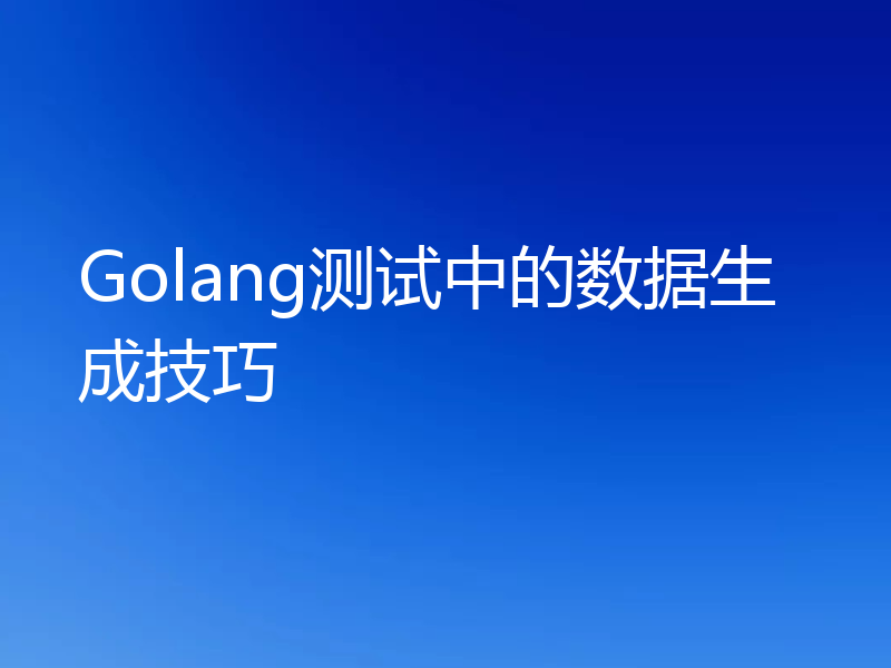Golang测试中的数据生成技巧