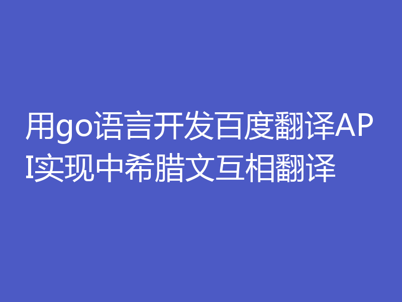 用go语言开发百度翻译API实现中希腊文互相翻译