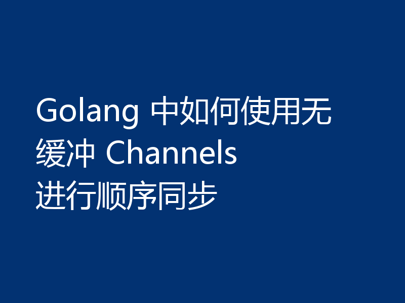 Golang 中如何使用无缓冲 Channels 进行顺序同步