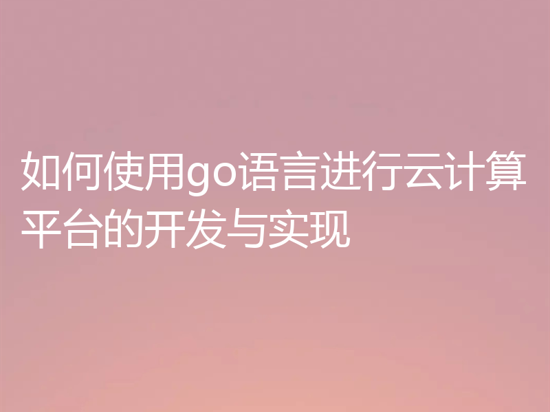 如何使用go语言进行云计算平台的开发与实现