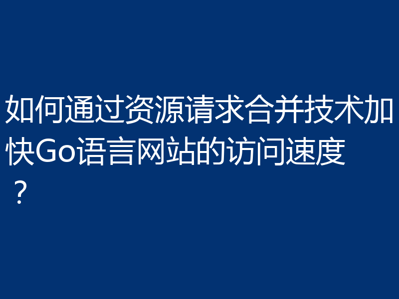 如何通过资源请求合并技术加快Go语言网站的访问速度？