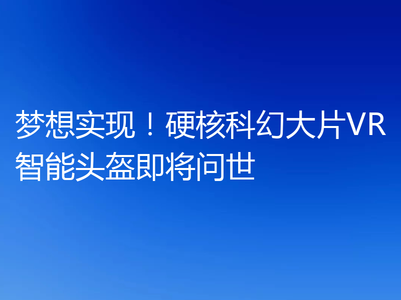 梦想实现！硬核科幻大片VR智能头盔即将问世