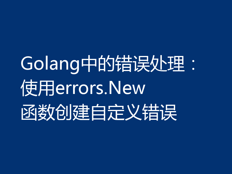 Golang中的错误处理：使用errors.New函数创建自定义错误