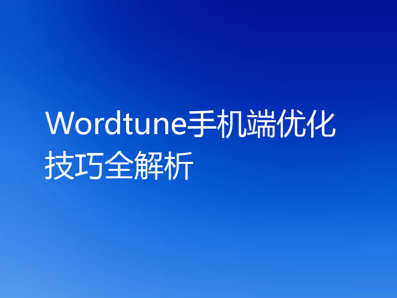 Wordtune手机端优化技巧全解析