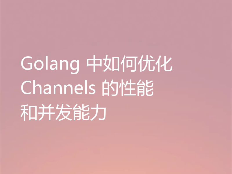 Golang 中如何优化 Channels 的性能和并发能力
