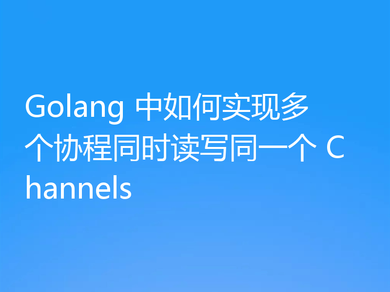 Golang 中如何实现多个协程同时读写同一个 Channels