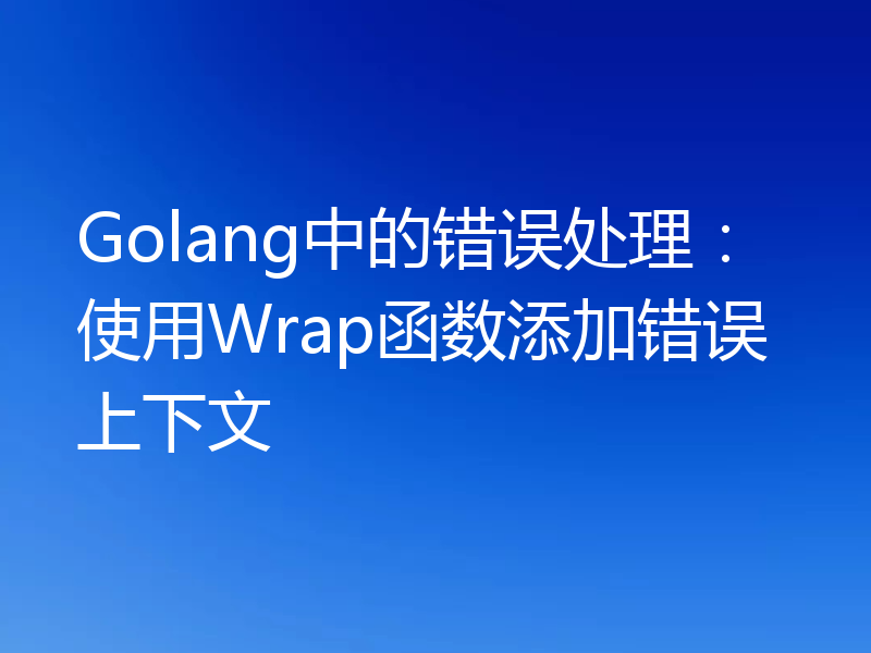 Golang中的错误处理：使用Wrap函数添加错误上下文