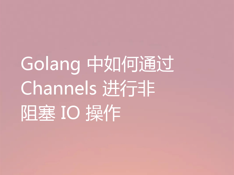 Golang 中如何通过 Channels 进行非阻塞 IO 操作