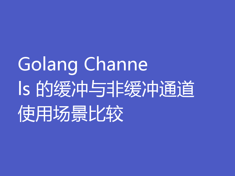 Golang Channels 的缓冲与非缓冲通道使用场景比较