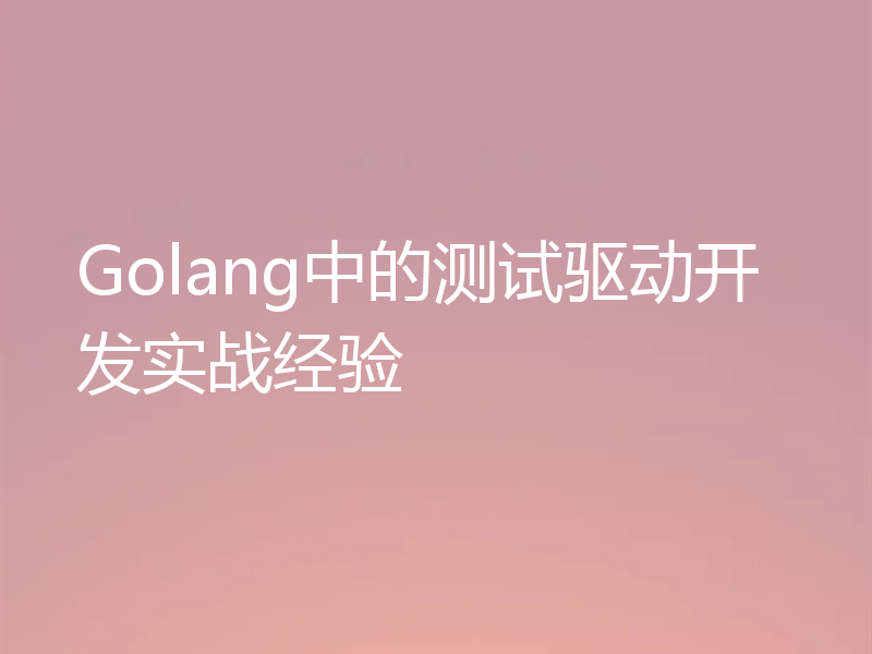 Golang中的测试驱动开发实战经验