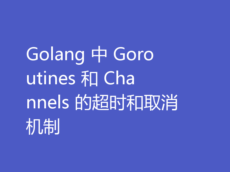 Golang 中 Goroutines 和 Channels 的超时和取消机制