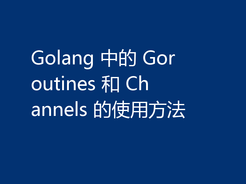 Golang 中的 Goroutines 和 Channels 的使用方法