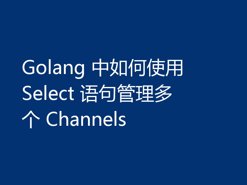 Golang 中如何使用 Select 语句管理多个 Channels