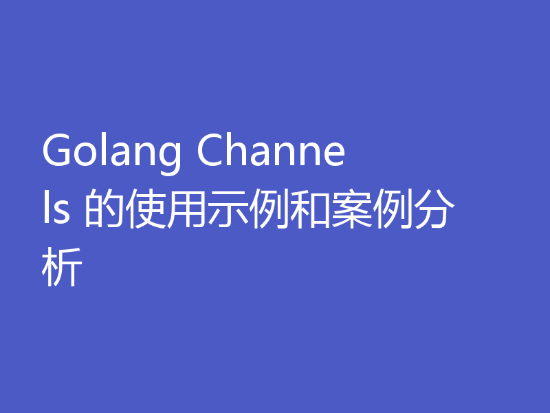 Golang Channels 的使用示例和案例分析