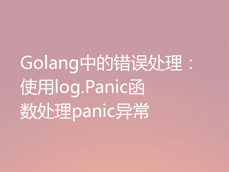 Golang中的错误处理：使用log.Panic函数处理panic异常