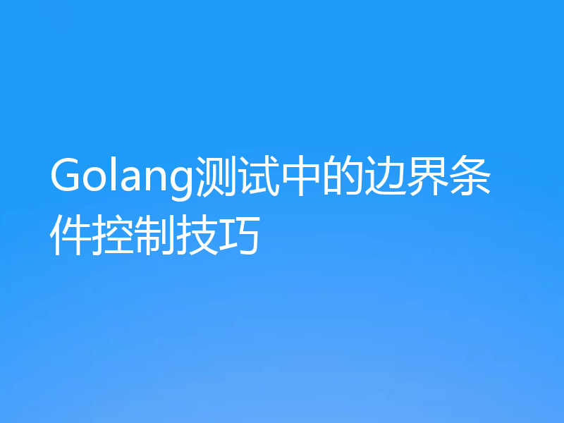Golang测试中的边界条件控制技巧