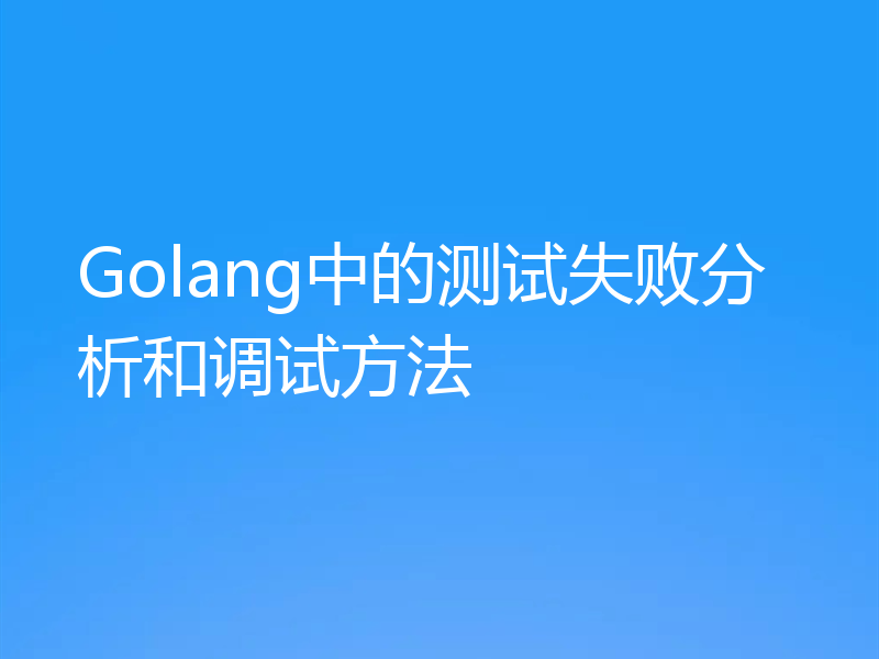 Golang中的测试失败分析和调试方法