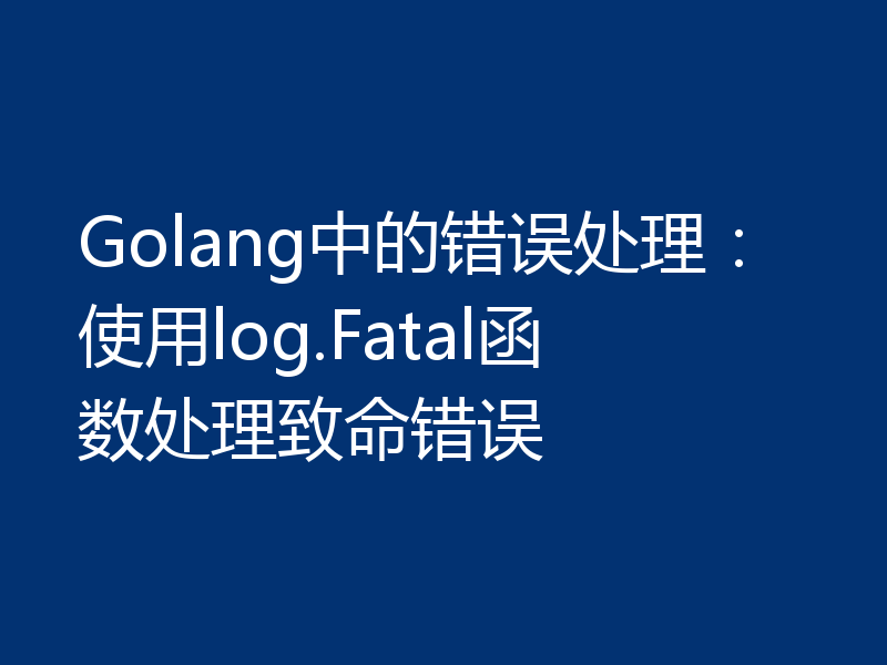 Golang中的错误处理：使用log.Fatal函数处理致命错误