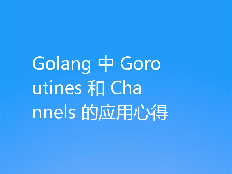 Golang 中 Goroutines 和 Channels 的应用心得