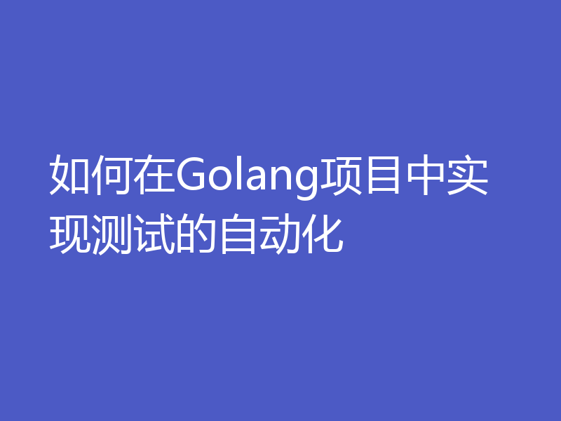 如何在Golang项目中实现测试的自动化