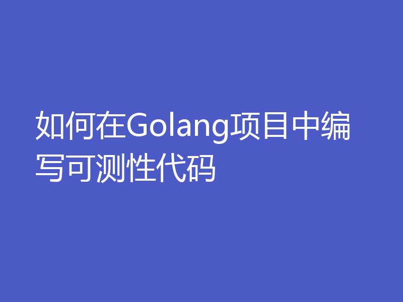 如何在Golang项目中编写可测性代码