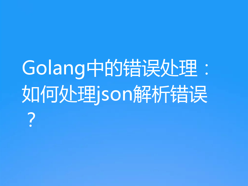 Golang中的错误处理：如何处理json解析错误？