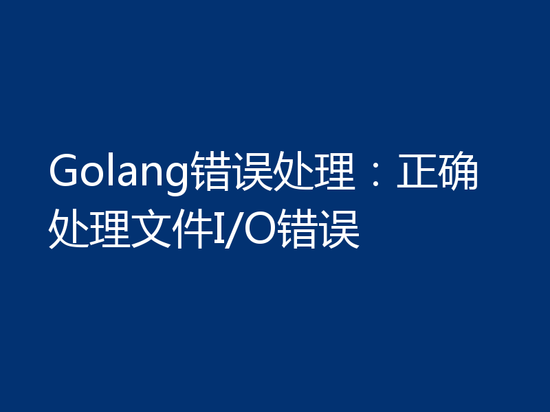 Golang错误处理：正确处理文件I/O错误