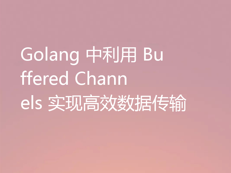 Golang 中利用 Buffered Channels 实现高效数据传输