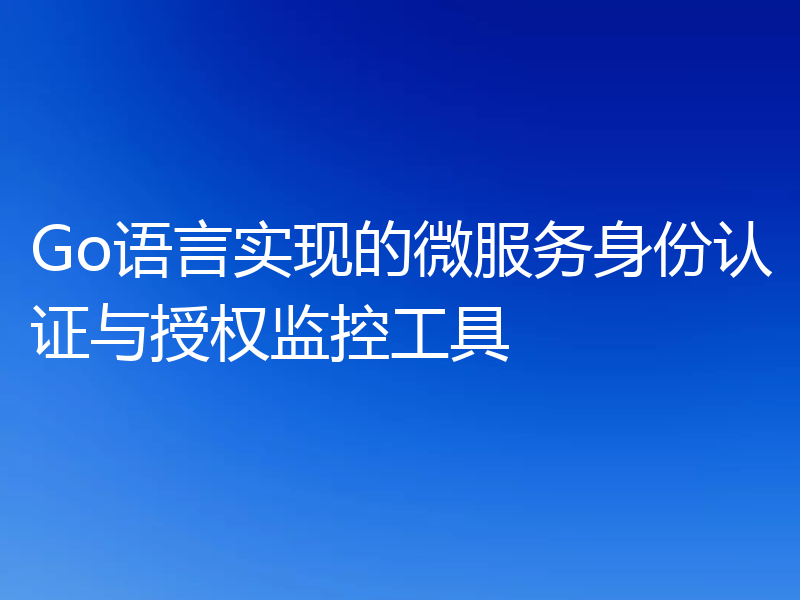 Go语言实现的微服务身份认证与授权监控工具