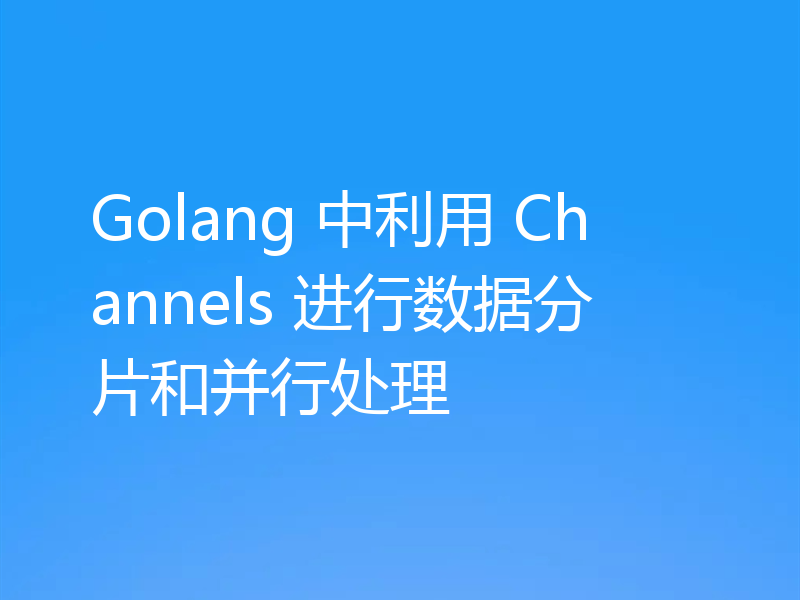 Golang 中利用 Channels 进行数据分片和并行处理