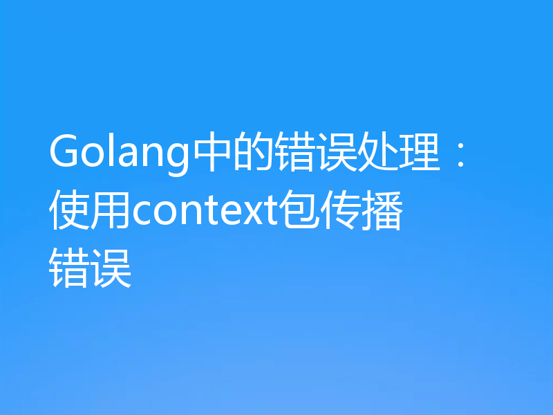 Golang中的错误处理：使用context包传播错误
