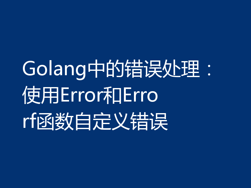 Golang中的错误处理：使用Error和Errorf函数自定义错误