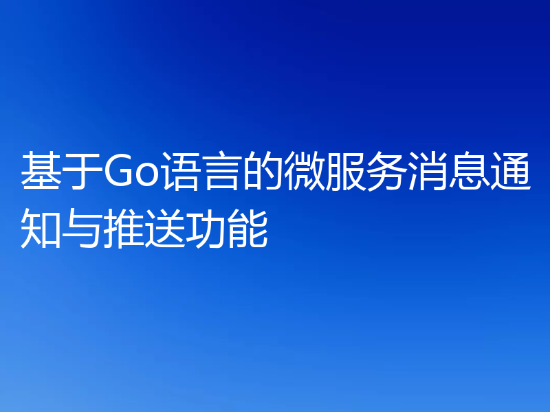 基于Go语言的微服务消息通知与推送功能
