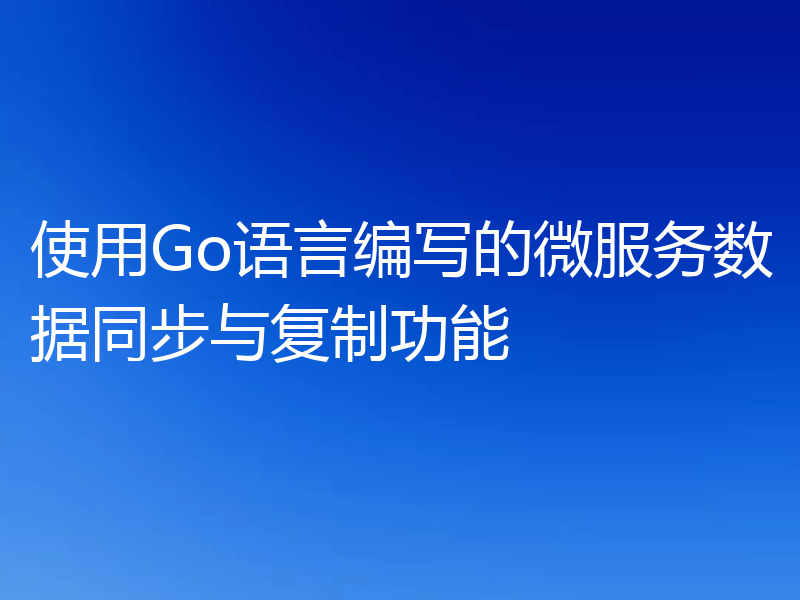 使用Go语言编写的微服务数据同步与复制功能