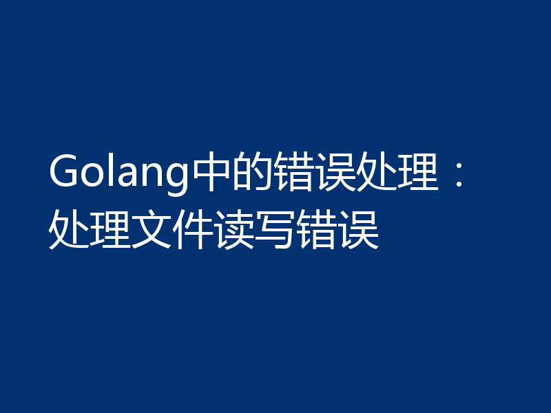 Golang中的错误处理：处理文件读写错误