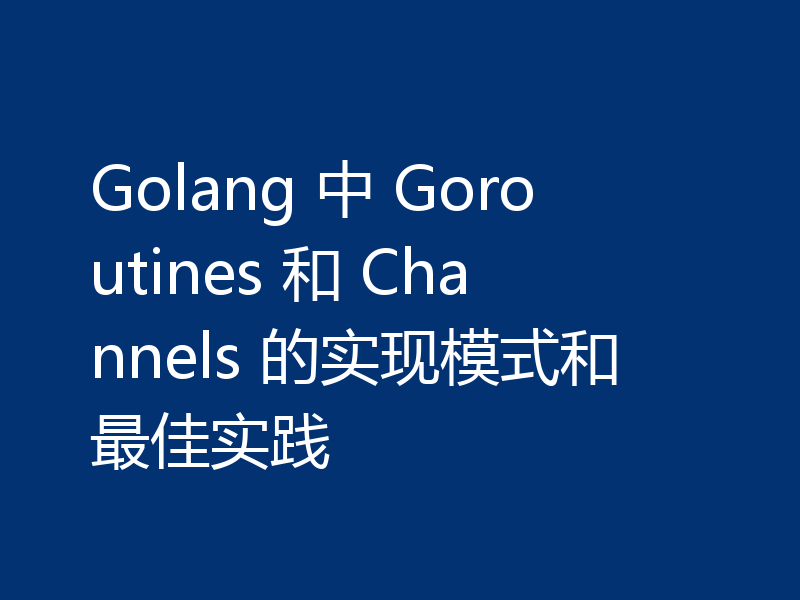 Golang 中 Goroutines 和 Channels 的实现模式和最佳实践