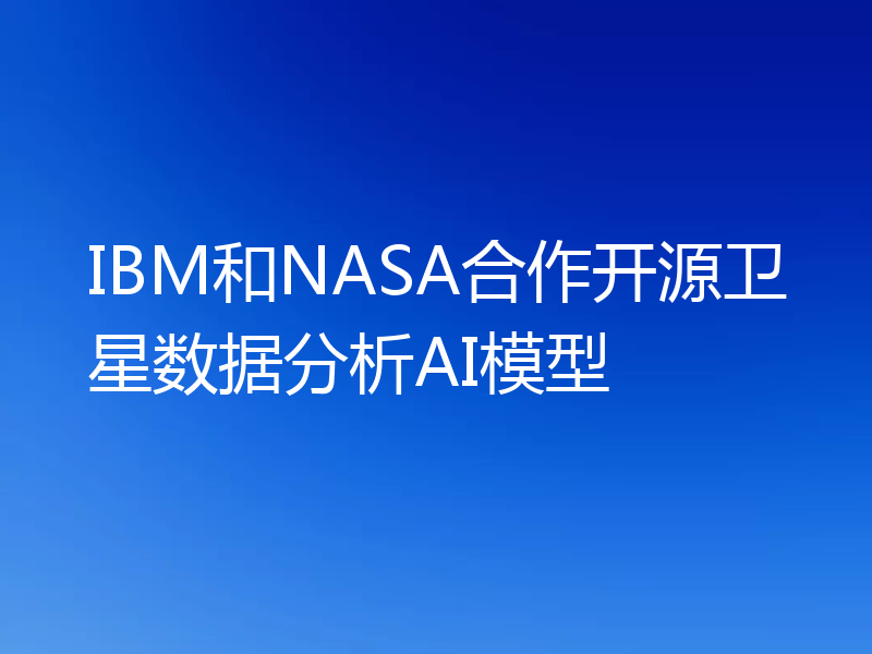 IBM和NASA合作开源卫星数据分析AI模型