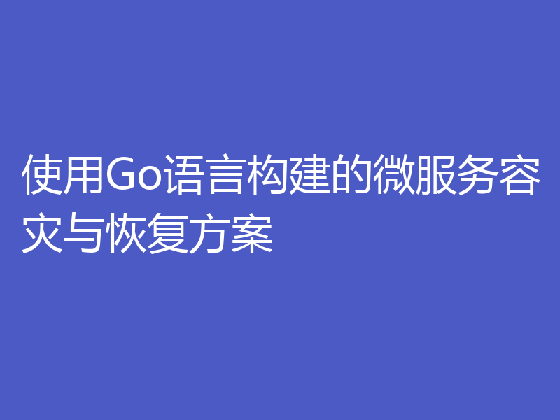 使用Go语言构建的微服务容灾与恢复方案