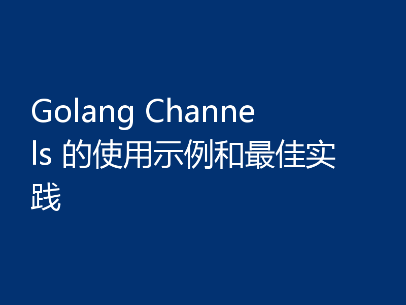 Golang Channels 的使用示例和最佳实践
