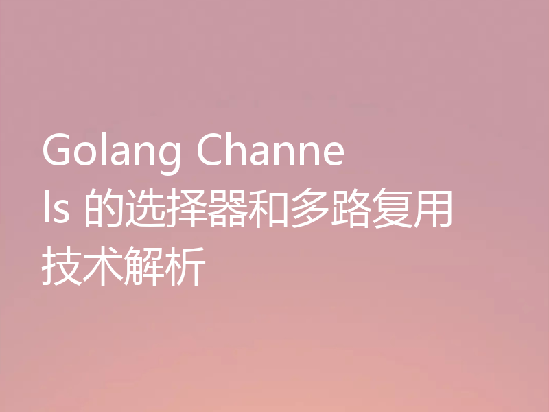 Golang Channels 的选择器和多路复用技术解析