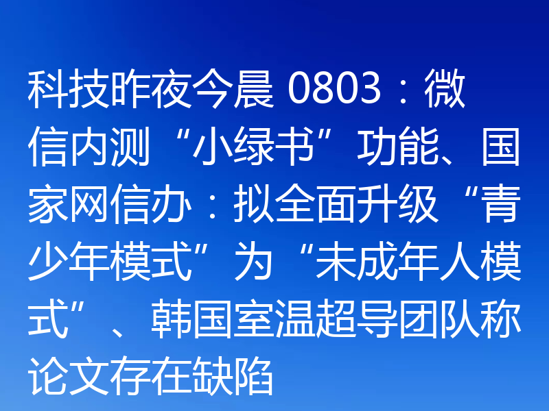 科技昨夜今晨 0803：微信内测“小绿书”功能、国家网信办：拟全面升级“青少年模式”为“未成年人模式”、韩国室温超导团队称论文存在缺陷