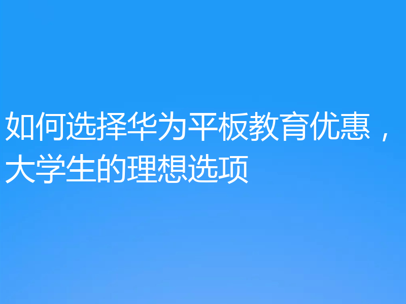 如何选择华为平板教育优惠，大学生的理想选项