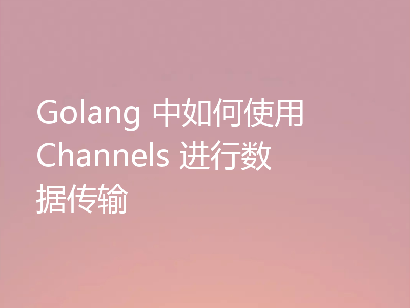 Golang 中如何使用 Channels 进行数据传输