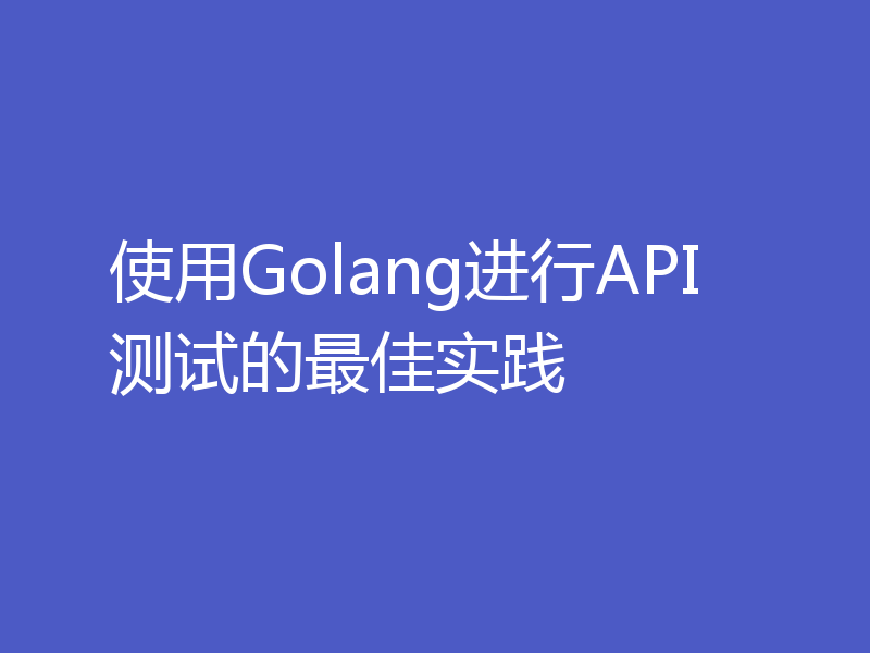使用Golang进行API测试的最佳实践