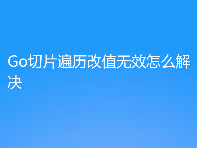 Go切片遍历改值无效怎么解决