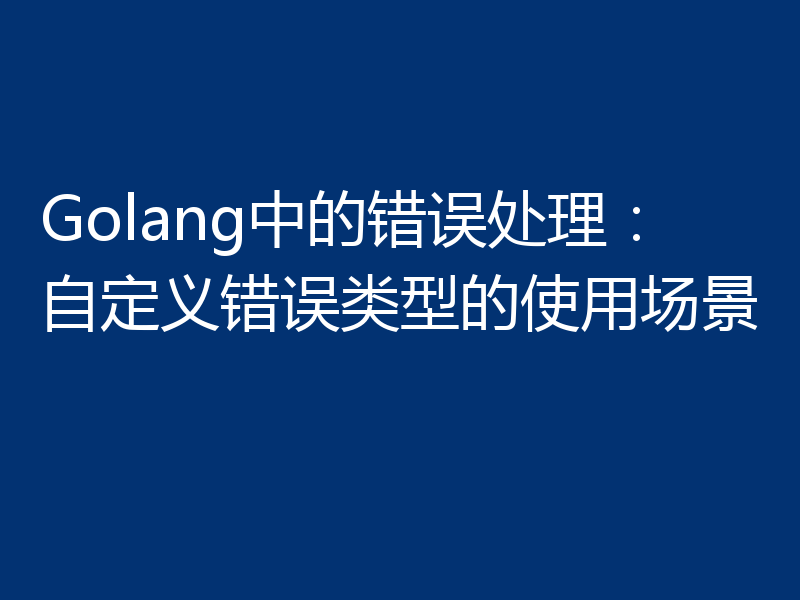 Golang中的错误处理：自定义错误类型的使用场景