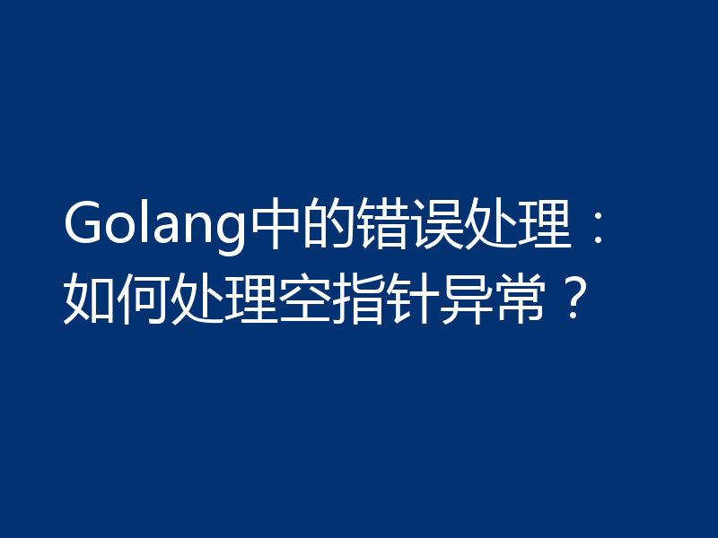 Golang中的错误处理：如何处理空指针异常？