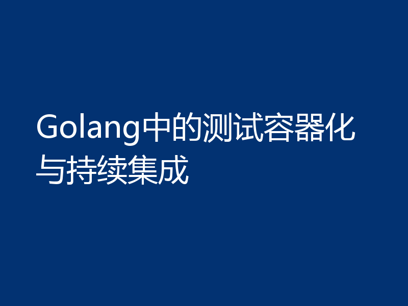 Golang中的测试容器化与持续集成