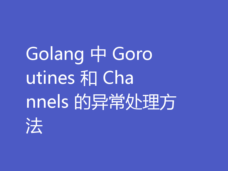 Golang 中 Goroutines 和 Channels 的异常处理方法